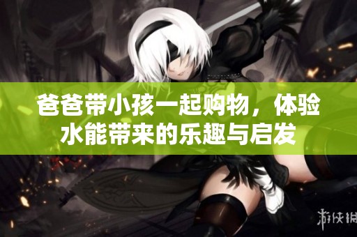 爸爸带小孩一起购物，体验水能带来的乐趣与启发