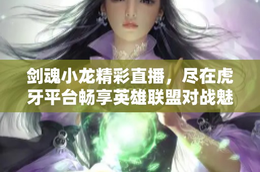 剑魂小龙精彩直播，尽在虎牙平台畅享英雄联盟对战魅力