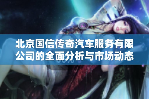 北京国信传奇汽车服务有限公司的全面分析与市场动态解读