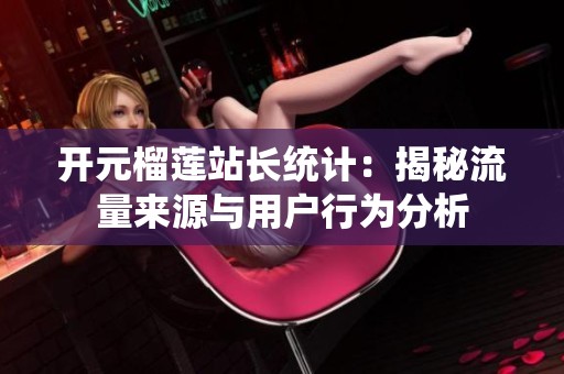 开元榴莲站长统计：揭秘流量来源与用户行为分析