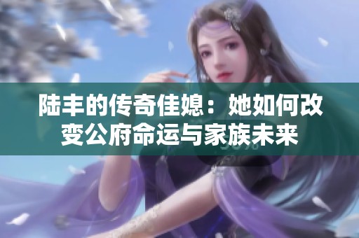 陆丰的传奇佳媳：她如何改变公府命运与家族未来