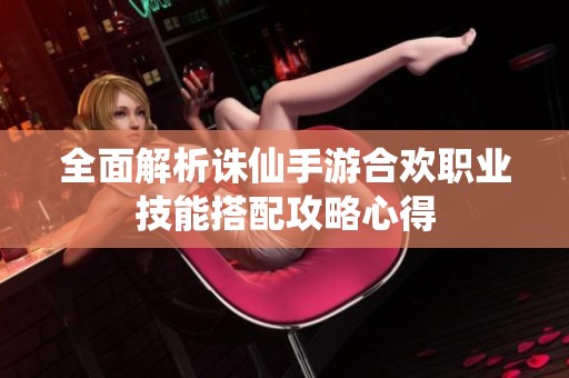 全面解析诛仙手游合欢职业技能搭配攻略心得
