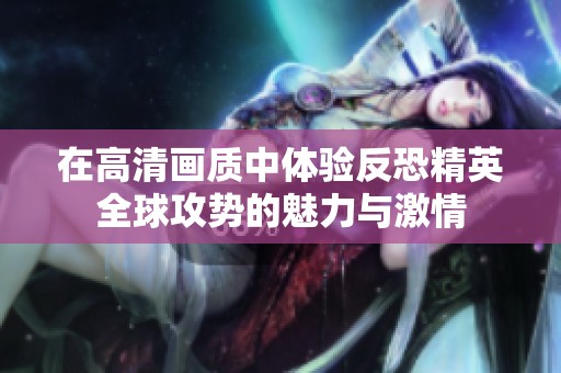 在高清画质中体验反恐精英全球攻势的魅力与激情