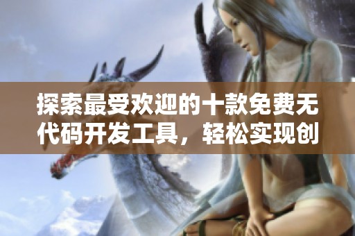 探索最受欢迎的十款免费无代码开发工具，轻松实现创意梦想
