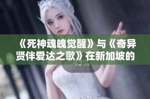 《死神魂魄觉醒》与《奇异贤伴爱达之歌》在新加坡的精彩评测与体验分享