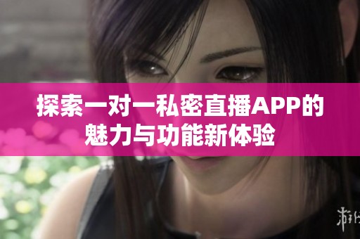 探索一对一私密直播APP的魅力与功能新体验
