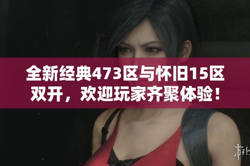 全新经典473区与怀旧15区双开，欢迎玩家齐聚体验！