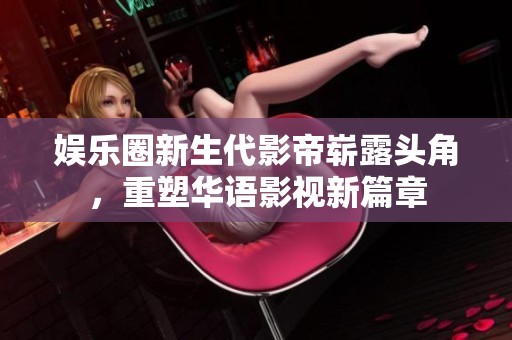娱乐圈新生代影帝崭露头角，重塑华语影视新篇章