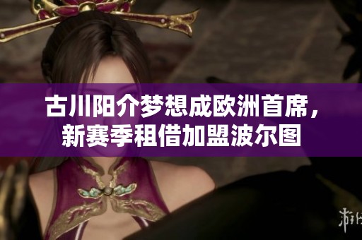 古川阳介梦想成欧洲首席，新赛季租借加盟波尔图