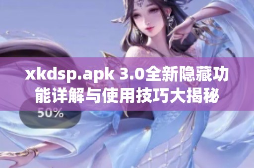 xkdsp.apk 3.0全新隐藏功能详解与使用技巧大揭秘