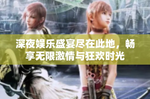 深夜娱乐盛宴尽在此地，畅享无限激情与狂欢时光