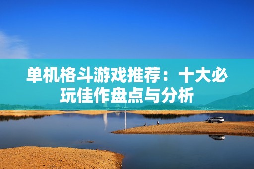 单机格斗游戏推荐：十大必玩佳作盘点与分析