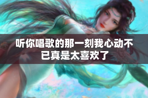听你唱歌的那一刻我心动不已真是太喜欢了