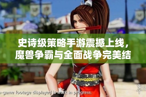 史诗级策略手游震撼上线，魔兽争霸与全面战争完美结合！