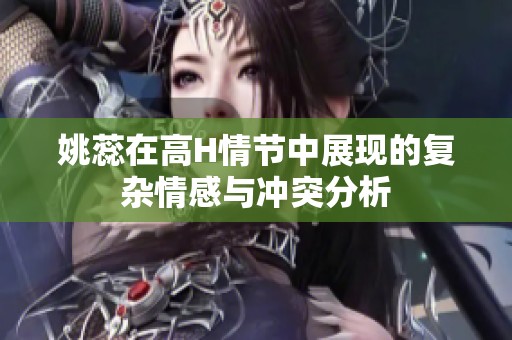 姚蕊在高H情节中展现的复杂情感与冲突分析