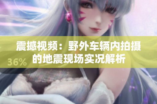 震撼视频：野外车辆内拍摄的地震现场实况解析