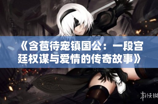 《含苞待宠镇国公：一段宫廷权谋与爱情的传奇故事》