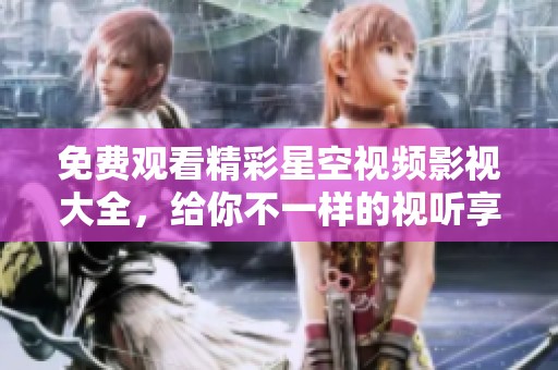 免费观看精彩星空视频影视大全，给你不一样的视听享受