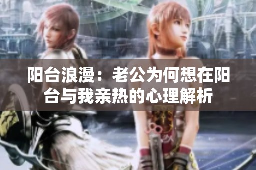 阳台浪漫：老公为何想在阳台与我亲热的心理解析