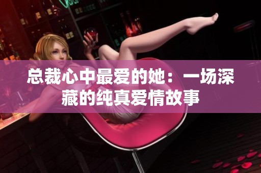 总裁心中最爱的她：一场深藏的纯真爱情故事