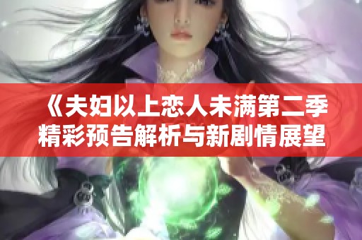 《夫妇以上恋人未满第二季精彩预告解析与新剧情展望》