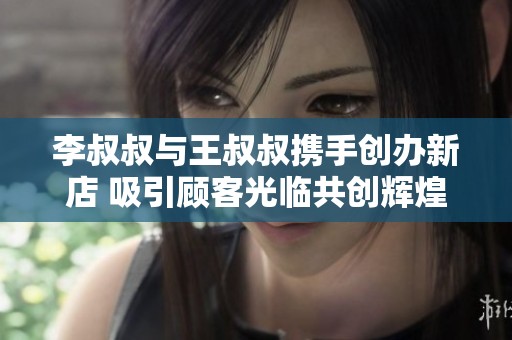 李叔叔与王叔叔携手创办新店 吸引顾客光临共创辉煌