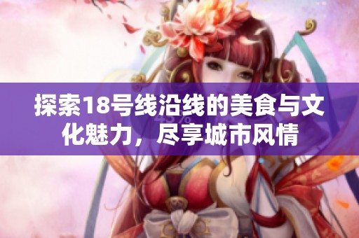 探索18号线沿线的美食与文化魅力，尽享城市风情
