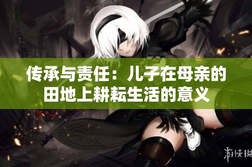 传承与责任：儿子在母亲的田地上耕耘生活的意义