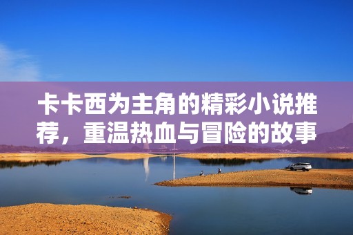 卡卡西为主角的精彩小说推荐，重温热血与冒险的故事