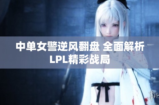 中单女警逆风翻盘 全面解析LPL精彩战局