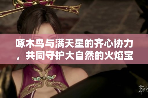 啄木鸟与满天星的齐心协力，共同守护大自然的火焰宝藏