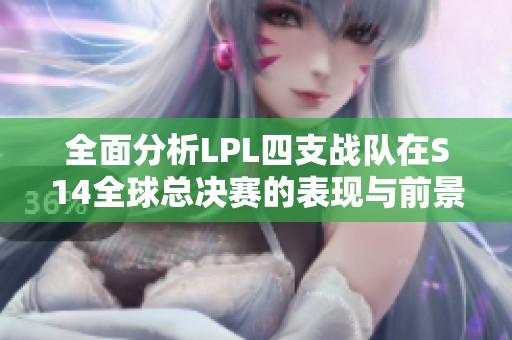 全面分析LPL四支战队在S14全球总决赛的表现与前景