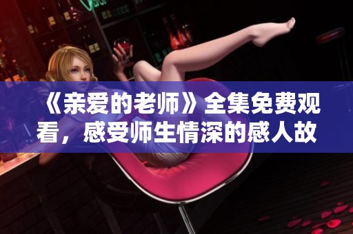 《亲爱的老师》全集免费观看，感受师生情深的感人故事
