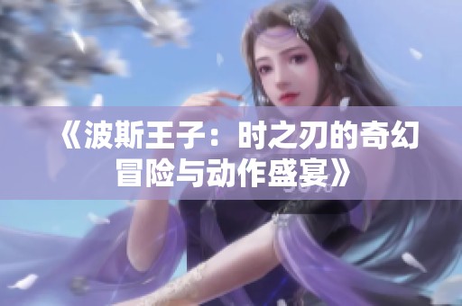 《波斯王子：时之刃的奇幻冒险与动作盛宴》