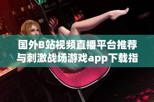 国外B站视频直播平台推荐与刺激战场游戏app下载指南