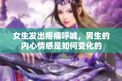 女生发出疼痛呼喊，男生的内心情感是如何变化的