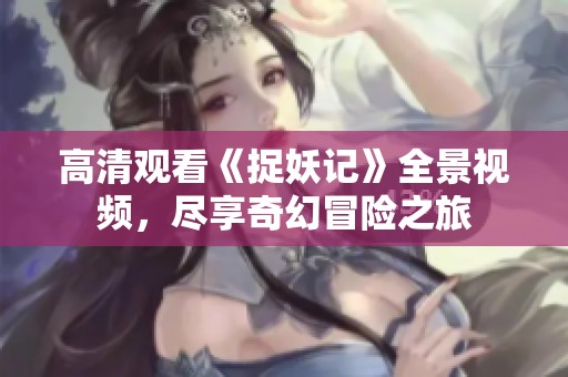高清观看《捉妖记》全景视频，尽享奇幻冒险之旅
