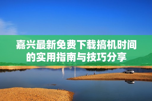 嘉兴最新免费下载搞机时间的实用指南与技巧分享