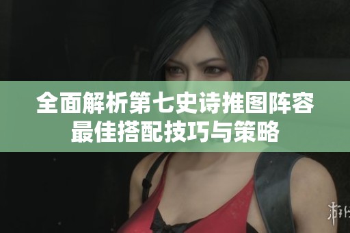 全面解析第七史诗推图阵容最佳搭配技巧与策略