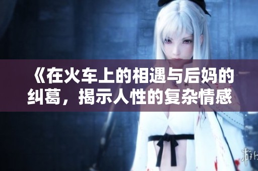 《在火车上的相遇与后妈的纠葛，揭示人性的复杂情感》