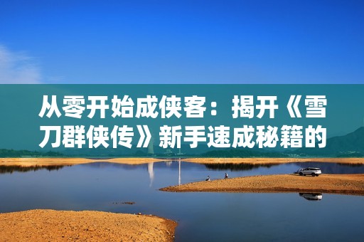 从零开始成侠客：揭开《雪刀群侠传》新手速成秘籍的奥秘