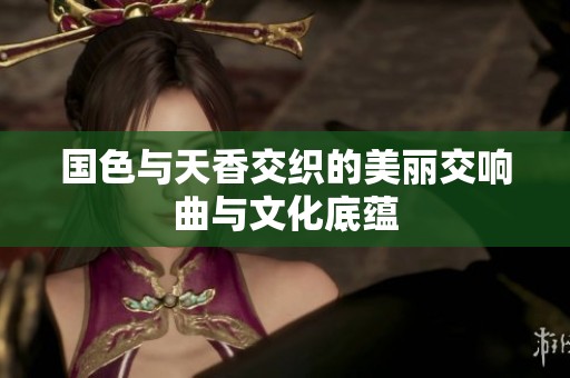 国色与天香交织的美丽交响曲与文化底蕴