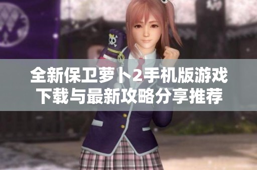 全新保卫萝卜2手机版游戏下载与最新攻略分享推荐