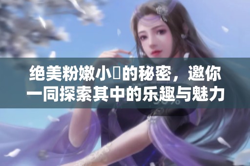 绝美粉嫩小泬的秘密，邀你一同探索其中的乐趣与魅力