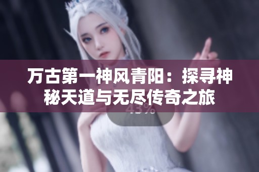 万古第一神风青阳：探寻神秘天道与无尽传奇之旅