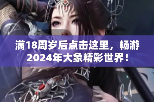 满18周岁后点击这里，畅游2024年大象精彩世界！