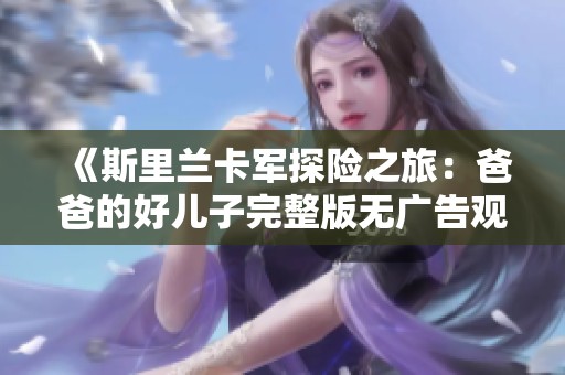 《斯里兰卡军探险之旅：爸爸的好儿子完整版无广告观看》