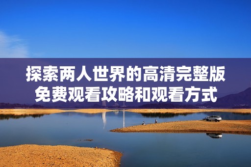 探索两人世界的高清完整版免费观看攻略和观看方式
