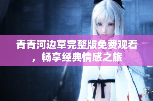 青青河边草完整版免费观看，畅享经典情感之旅
