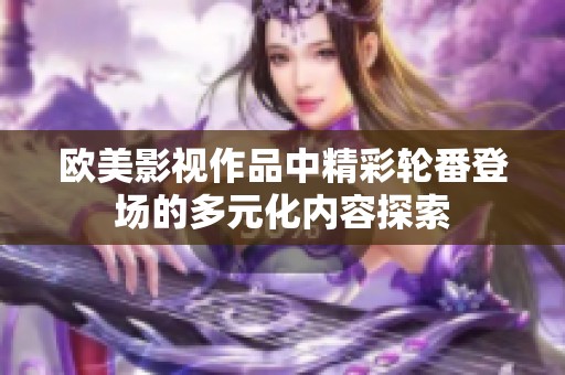 欧美影视作品中精彩轮番登场的多元化内容探索